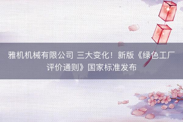 雅机机械有限公司 三大变化！新版《绿色工厂评价通则》国家标准发布