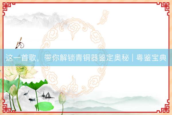 这一首歌，带你解锁青铜器鉴定奥秘 | 粤鉴宝典