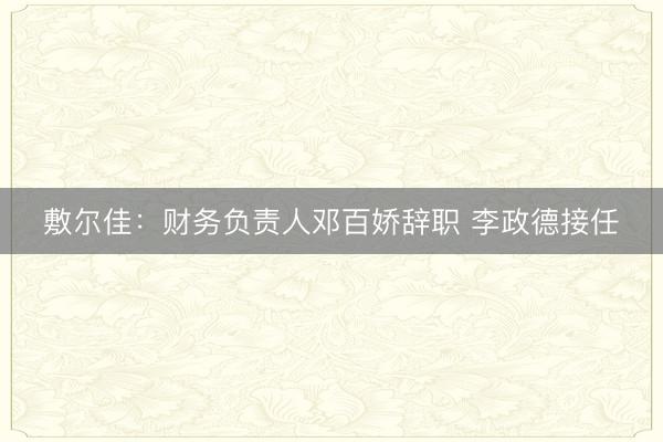 敷尔佳：财务负责人邓百娇辞职 李政德接任