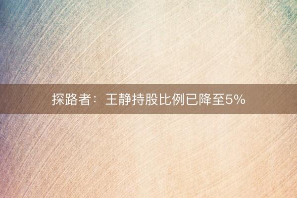 探路者：王静持股比例已降至5%
