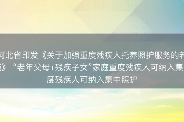 河北省印发《关于加强重度残疾人托养照护服务的若干措施》 “老年父母+残疾子女”家庭重度残疾人可纳入集中照护