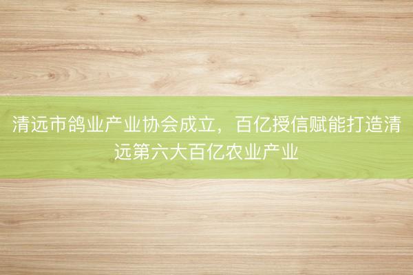 清远市鸽业产业协会成立，百亿授信赋能打造清远第六大百亿农业产业