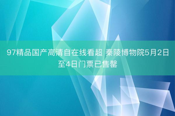 97精品国产高清自在线看超 秦陵博物院5月2日至4日门票已售罄