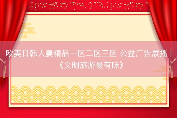 欧美日韩人妻精品一区二区三区 公益广告展播 | 《文明旅游最有味》
