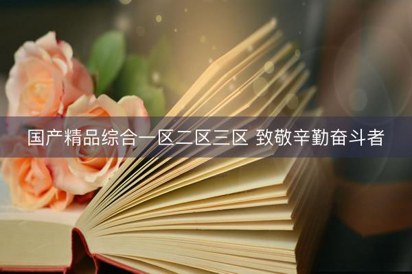 国产精品综合一区二区三区 致敬辛勤奋斗者