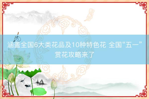 涵盖全国6大类花品及10种特色花 全国“五一”赏花攻略来了