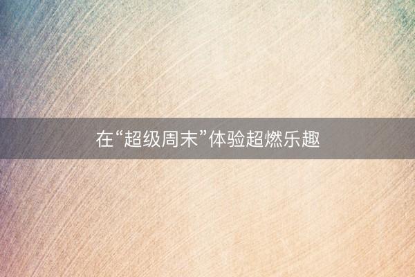 在“超级周末”体验超燃乐趣