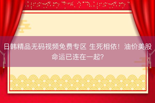 日韩精品无码视频免费专区 生死相依！油价美股命运已连在一起？