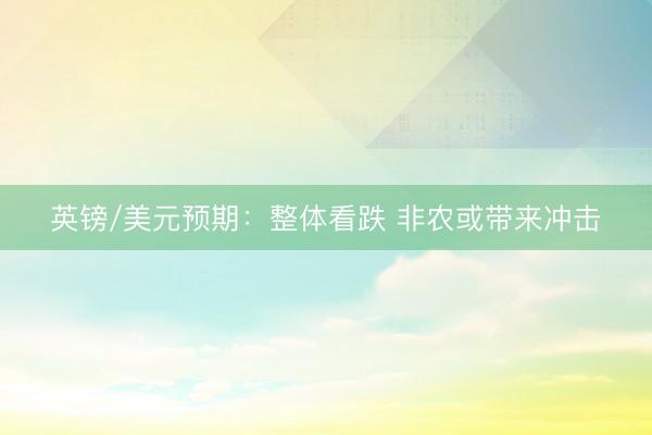 英镑/美元预期：整体看跌 非农或带来冲击