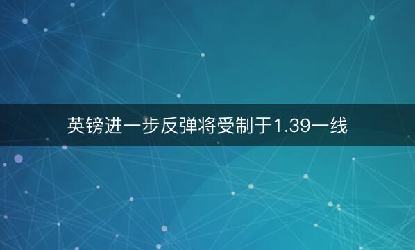 英镑进一步反弹将受制于1.39一线