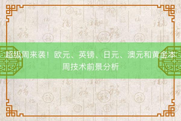 超级周来袭！欧元、英镑、日元、澳元和黄金本周技术前景分析