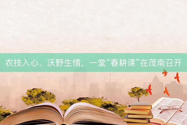 农技入心、沃野生情，一堂“春耕课”在茂南召开