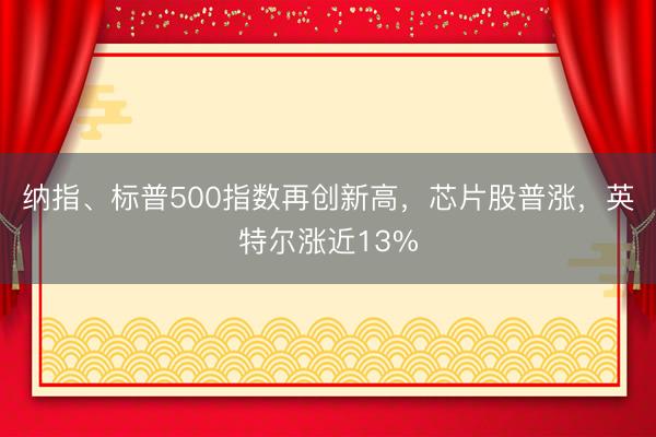 纳指、标普500指数再创新高，芯片股普涨，英特尔涨近13%