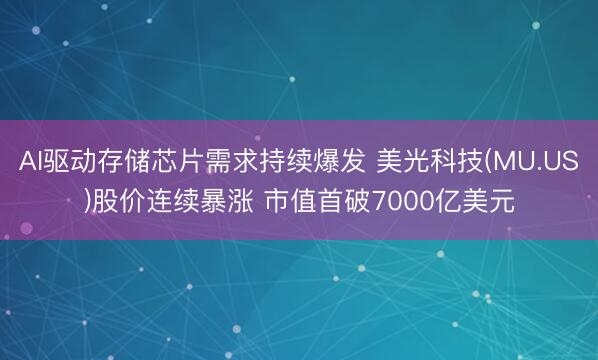 AI驱动存储芯片需求持续爆发 美光科技(MU.US)股价连续暴涨 市值首破7000亿美元