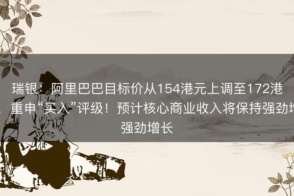 瑞银：阿里巴巴目标价从154港元上调至172港元 ，重申“买入”评级！预计核心商业收入将保持强劲增长