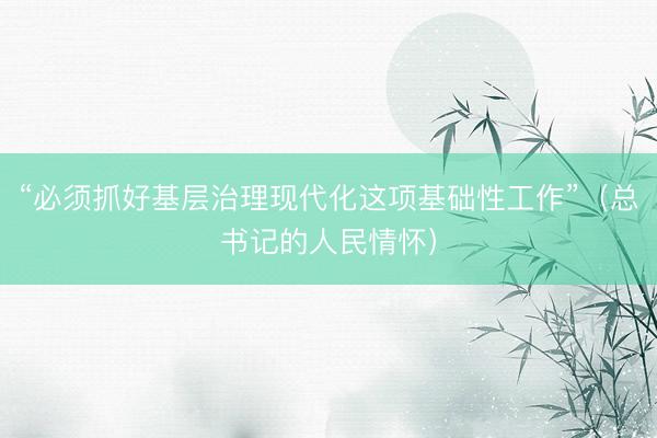 “必须抓好基层治理现代化这项基础性工作”（总书记的人民情怀）