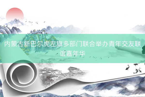 内蒙古新巴尔虎左旗多部门联合举办青年交友联谊嘉年华