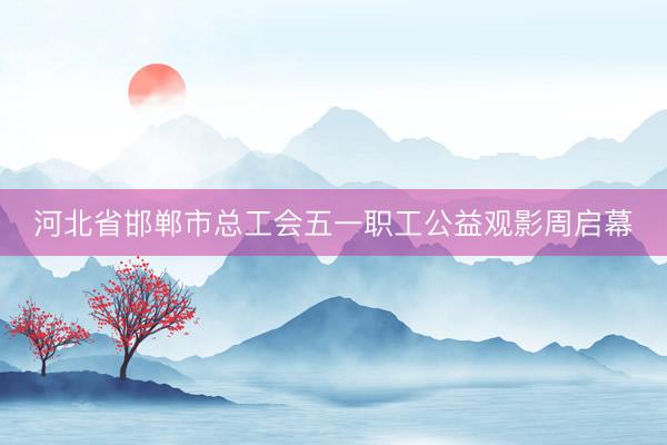 河北省邯郸市总工会五一职工公益观影周启幕