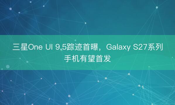 三星One UI 9.5踪迹首曝，Galaxy S27系列手机有望首发