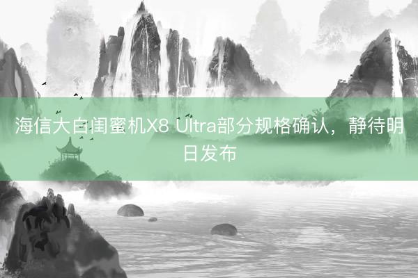 海信大白闺蜜机X8 Ultra部分规格确认，静待明日发布