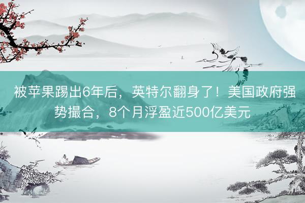  被苹果踢出6年后，英特尔翻身了！美国政府强势撮合，8个月浮盈近500亿美元