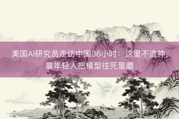 美国AI研究员走访中国36小时：这里不造神，靠年轻人把模型往死里磨
