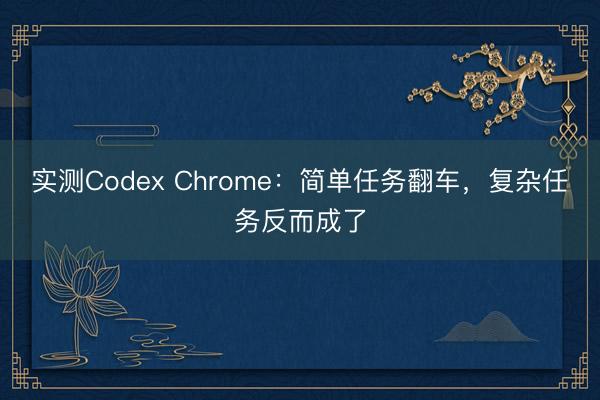 实测Codex Chrome：简单任务翻车，复杂任务反而成了