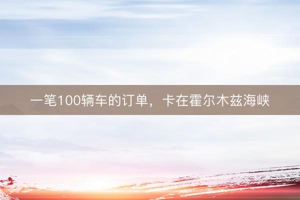 一笔100辆车的订单，卡在霍尔木兹海峡