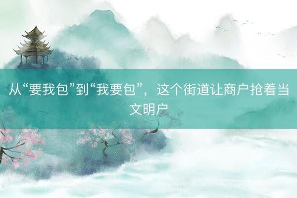 从“要我包”到“我要包”，这个街道让商户抢着当文明户