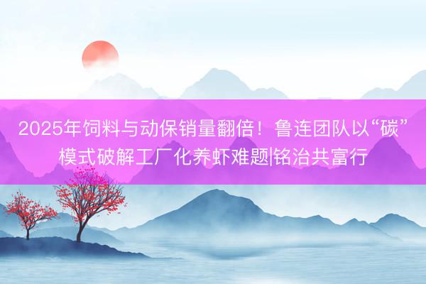 2025年饲料与动保销量翻倍！鲁连团队以“碳”模式破解工厂化养虾难题|铭治共富行