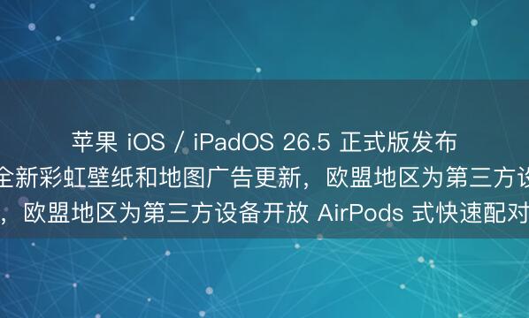 苹果 iOS / iPadOS 26.5 正式版发布：新增端到端加密 RCS、全新彩虹壁纸和地图广告更新，欧盟地区为第三方设备开放 AirPods 式快速配对