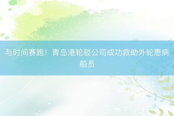 与时间赛跑！青岛港轮驳公司成功救助外轮患病船员