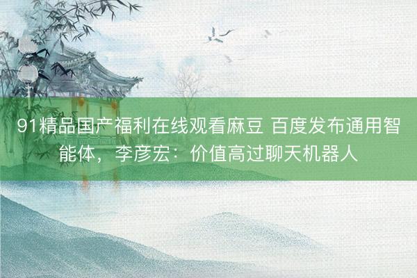 91精品国产福利在线观看麻豆 百度发布通用智能体，李彦宏：价值高过聊天机器人