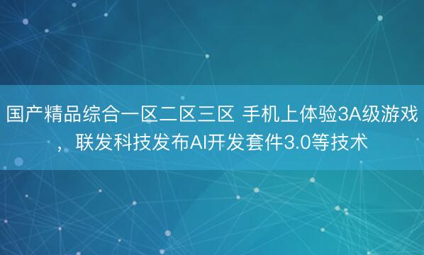 国产精品综合一区二区三区 手机上体验3A级游戏，联发科技发布AI开发套件3.0等技术