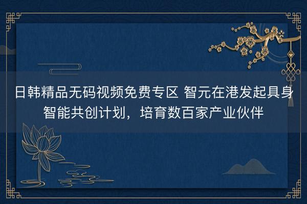 日韩精品无码视频免费专区 智元在港发起具身智能共创计划，培育数百家产业伙伴