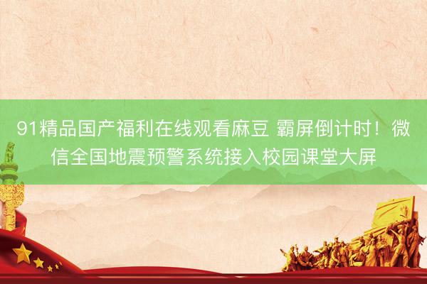 91精品国产福利在线观看麻豆 霸屏倒计时！微信全国地震预警系统接入校园课堂大屏