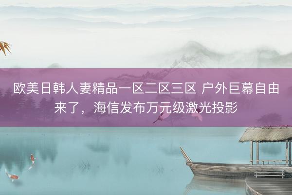 欧美日韩人妻精品一区二区三区 户外巨幕自由来了，海信发布万元级激光投影