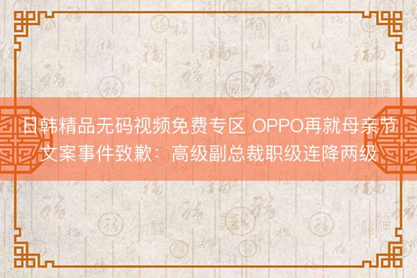 日韩精品无码视频免费专区 OPPO再就母亲节文案事件致歉：高级副总裁职级连降两级