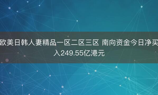欧美日韩人妻精品一区二区三区 南向资金今日净买入249.55亿港元