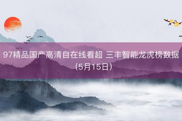 97精品国产高清自在线看超 三丰智能龙虎榜数据（5月15日）