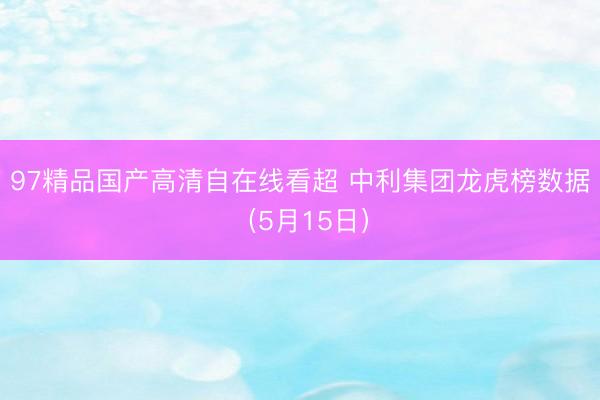 97精品国产高清自在线看超 中利集团龙虎榜数据（5月15日）