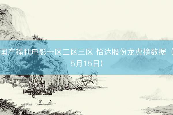 国产福利电影一区二区三区 怡达股份龙虎榜数据（5月15日）