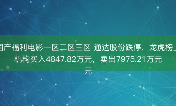 国产福利电影一区二区三区 通达股份跌停，龙虎榜上机构买入4847.82万元，卖出7975.21万元