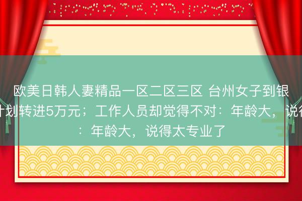 欧美日韩人妻精品一区二区三区 台州女子到银行开卡，计划转进5万元；工作人员却觉得不对：年龄大，说得太专业了