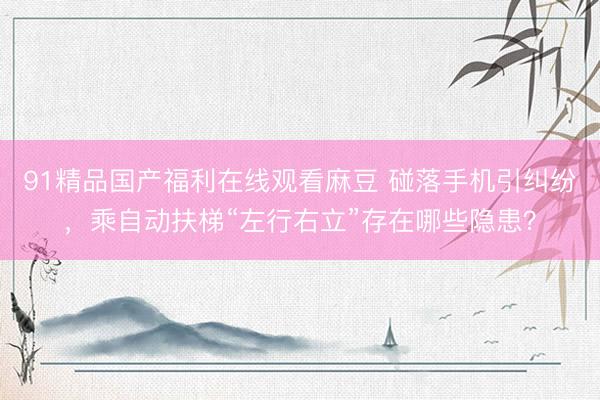 91精品国产福利在线观看麻豆 碰落手机引纠纷，乘自动扶梯“左行右立”存在哪些隐患？