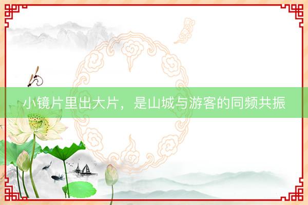 小镜片里出大片，是山城与游客的同频共振