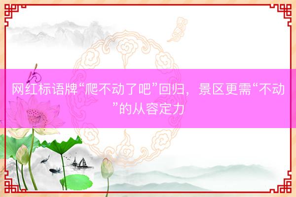 网红标语牌“爬不动了吧”回归，景区更需“不动”的从容定力