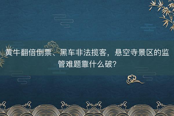 黄牛翻倍倒票、黑车非法揽客，悬空寺景区的监管难题靠什么破？