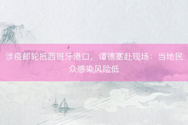 涉疫邮轮抵西班牙港口，谭德塞赴现场：当地民众感染风险低