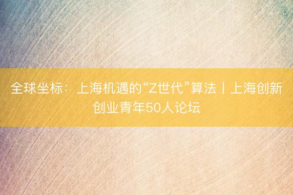 全球坐标：上海机遇的“Z世代”算法丨上海创新创业青年50人论坛